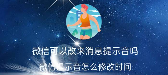 微信可以改来消息提示音吗 微信提示音怎么修改时间？